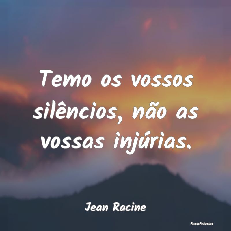 Temo os vossos silêncios, não as vossas injúria...