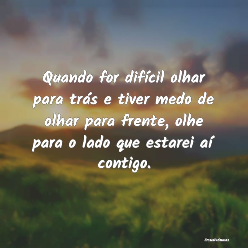 Quando for difícil olhar para trás e tiver medo ... Quando for difícil olhar para trás e tiver medo ...