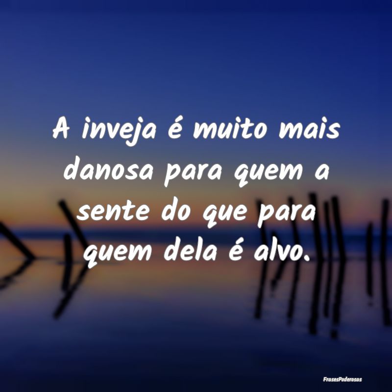 A inveja é muito mais danosa para quem a sente do...