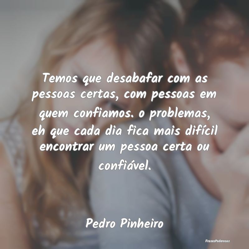 Temos que desabafar com as pessoas certas, com pes... Temos que desabafar com as pessoas certas, com pes...