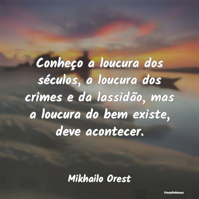 Conheço a loucura dos séculos, a loucura dos cri... Conheço a loucura dos séculos, a loucura dos cri...