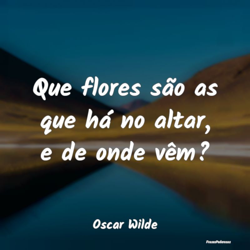 Que flores são as que há no altar, e de onde vê...