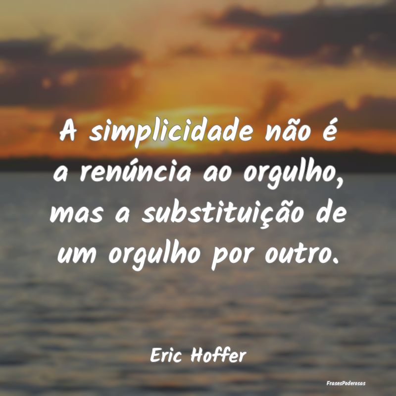A simplicidade não é a renúncia ao orgulho, mas...