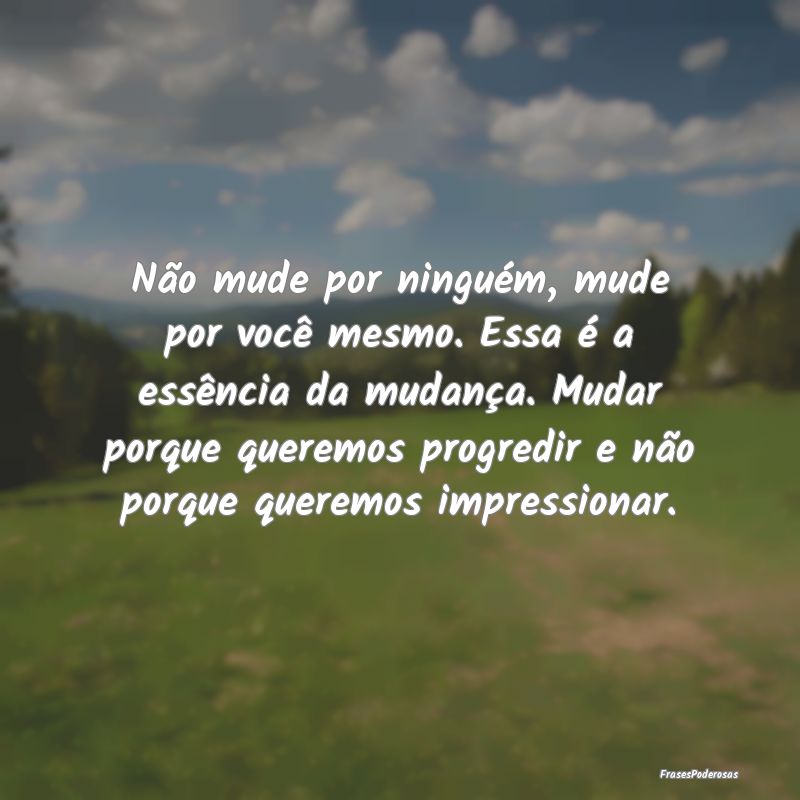 Não mude por ninguém, mude por você mesmo. Essa... Não mude por ninguém, mude por você mesmo. Essa...