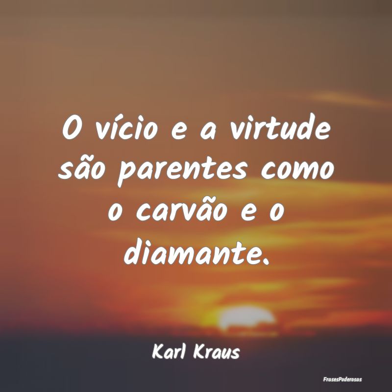 O vício e a virtude são parentes como o carvão ...