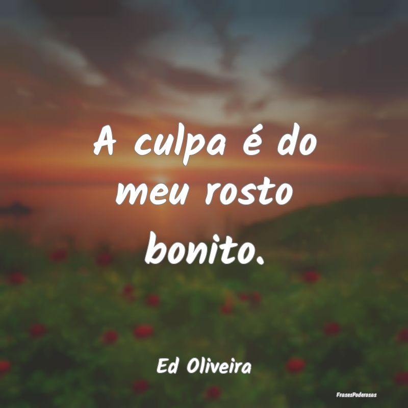 A culpa é do meu rosto bonito....