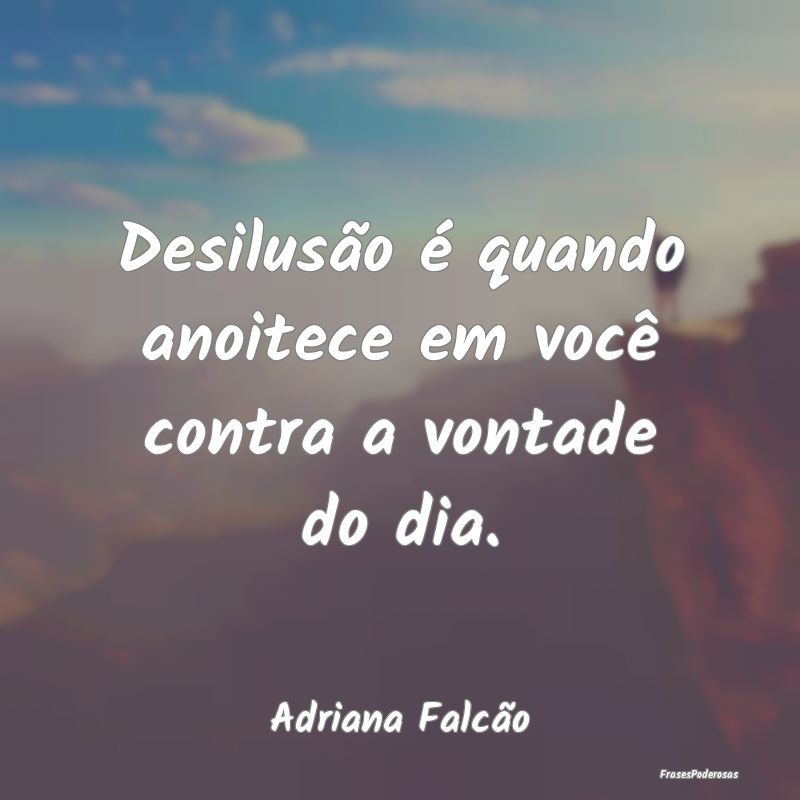 Desilusão é quando anoitece em você contra a vo...