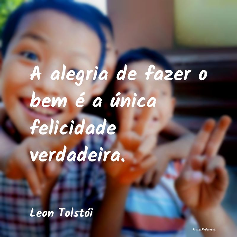 A alegria de fazer o bem é a única felicidade ve...