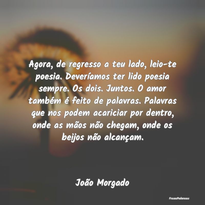 Agora, de regresso a teu lado, leio-te poesia. Dev... Agora, de regresso a teu lado, leio-te poesia. Dev...