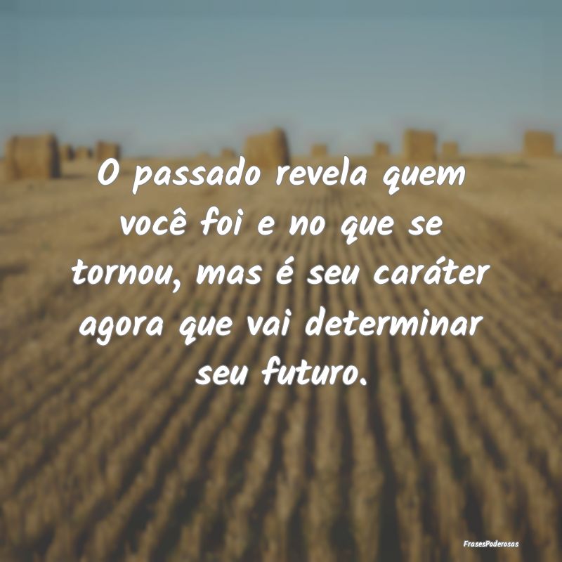 O passado revela quem você foi e no que se tornou... O passado revela quem você foi e no que se tornou...