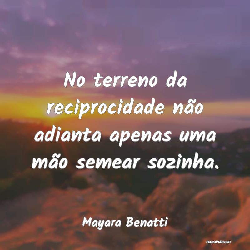 No terreno da reciprocidade não adianta apenas um...