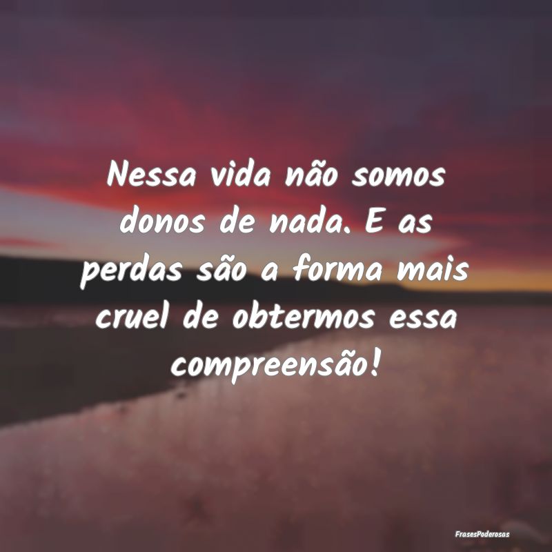 Nessa vida não somos donos de nada. E as perdas s...