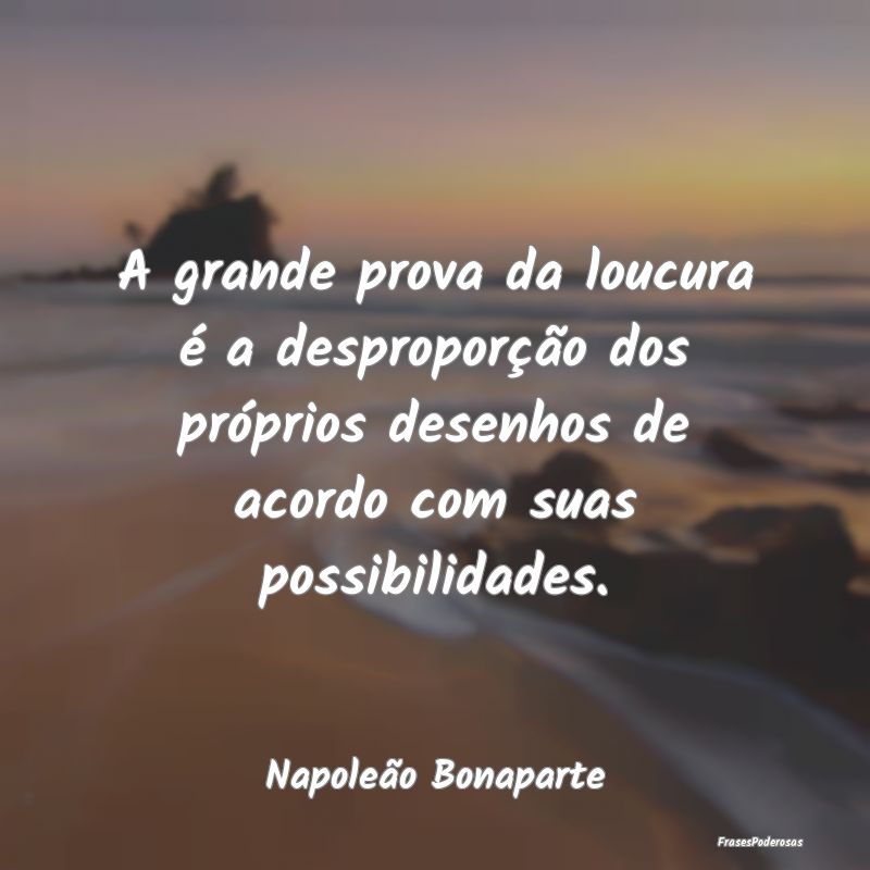 A grande prova da loucura é a desproporção dos ... A grande prova da loucura é a desproporção dos ...