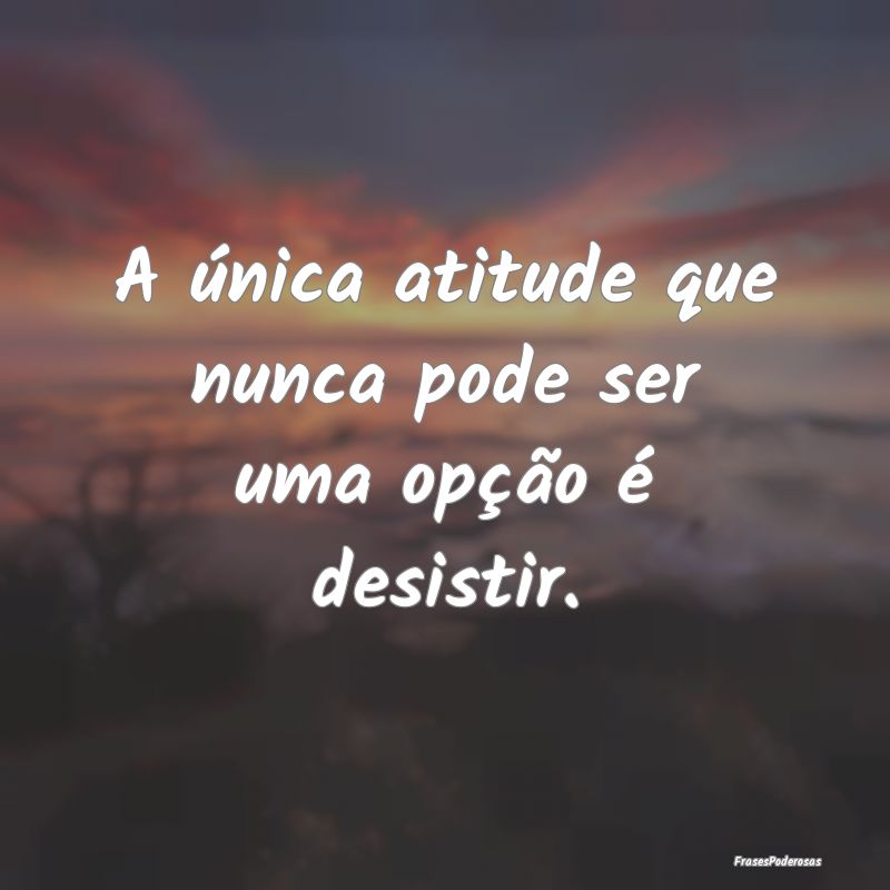 A única atitude que nunca pode ser uma opção é...
