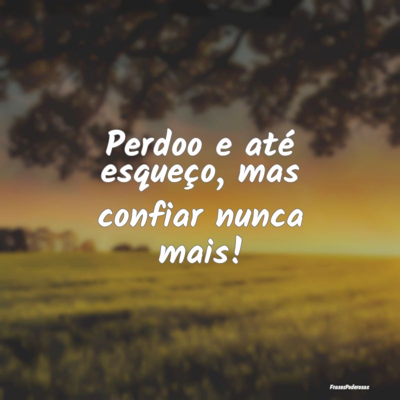 Perdoo e até esqueço, mas confiar nunca mais!
...