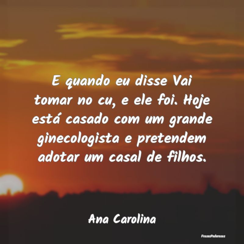 E quando eu disse Vai tomar no cu, e ele foi. Hoje... E quando eu disse Vai tomar no cu, e ele foi. Hoje...