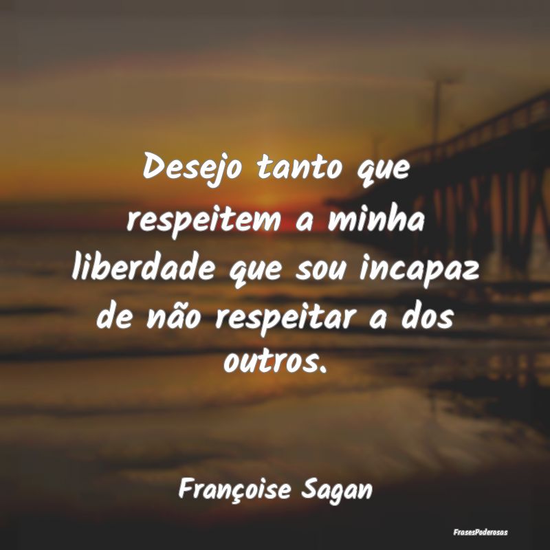 Desejo tanto que respeitem a minha liberdade que s... Desejo tanto que respeitem a minha liberdade que s...