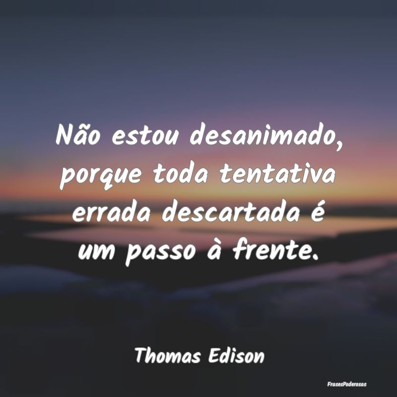 Não estou desanimado, porque toda tentativa errad...