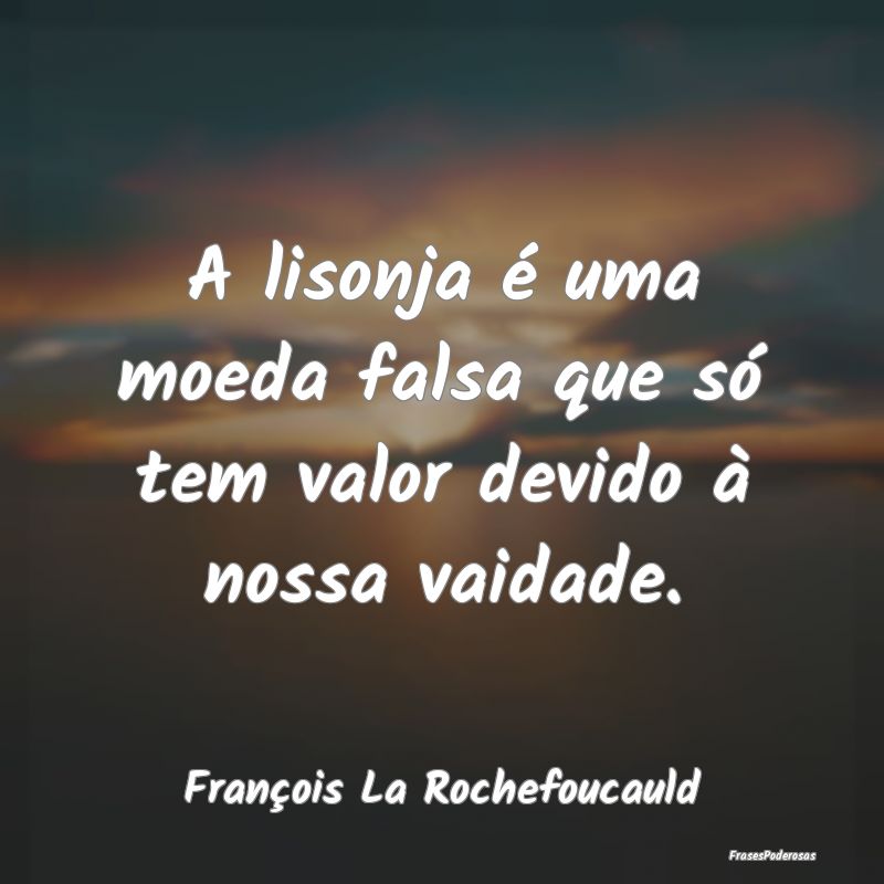 A lisonja é uma moeda falsa que só tem valor dev...