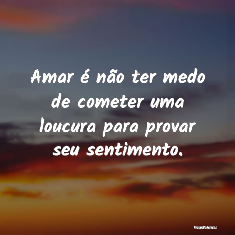 Amar é não ter medo de cometer uma loucura para ...