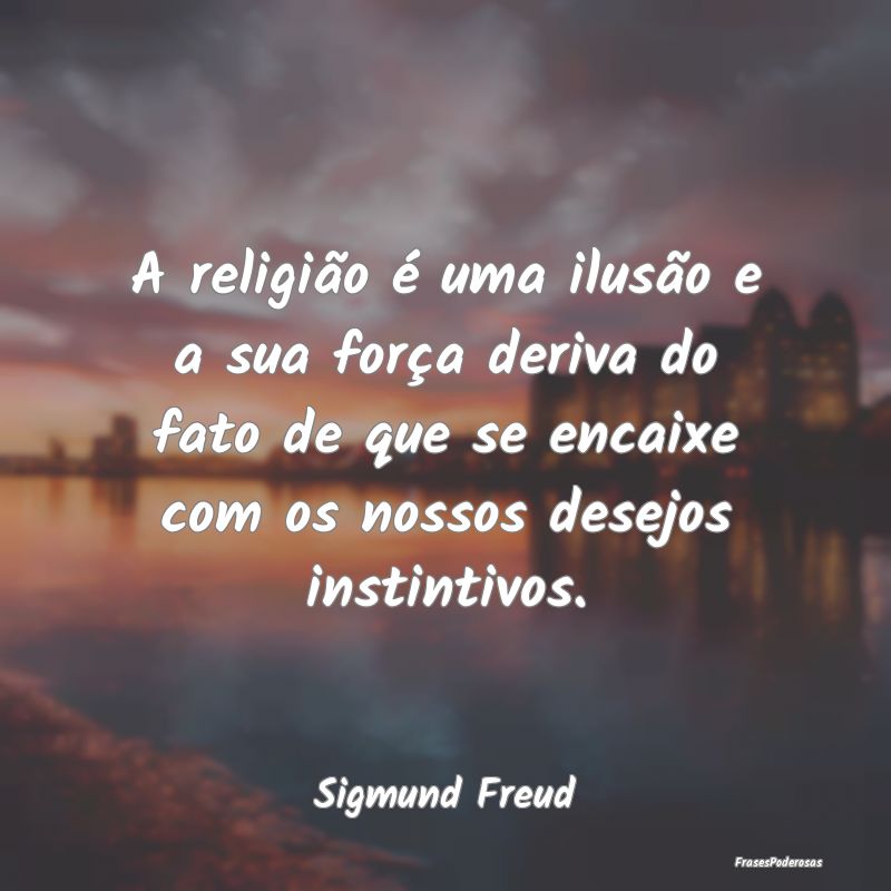 A religião é uma ilusão e a sua força deriva d...