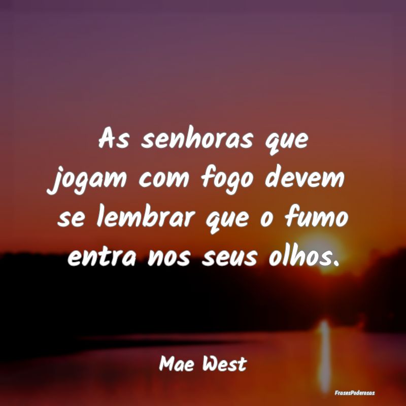 As senhoras que jogam com fogo devem se lembrar qu...