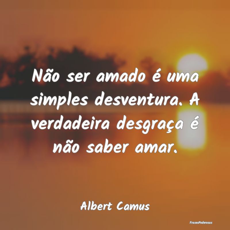 Não ser amado é uma simples desventura. A verdad...