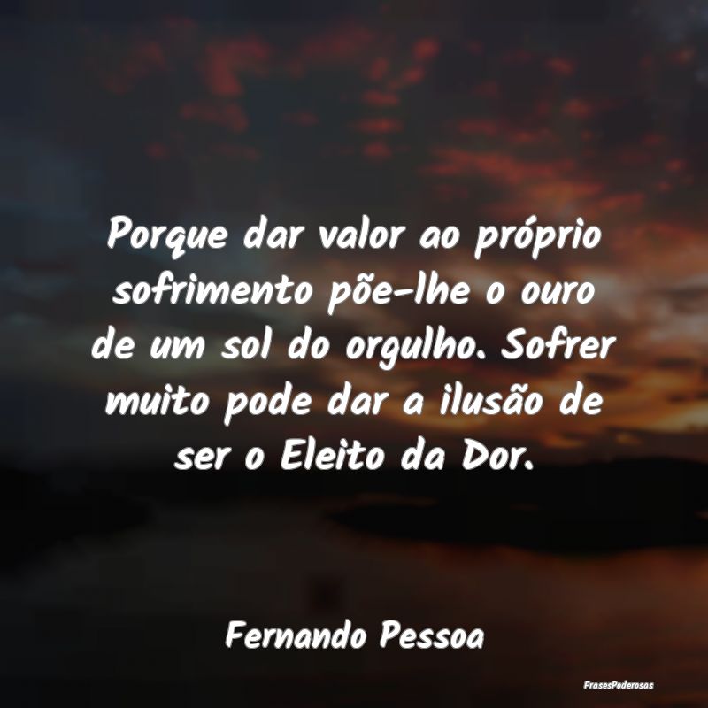 Porque dar valor ao próprio sofrimento põe-lhe o... Porque dar valor ao próprio sofrimento põe-lhe o...