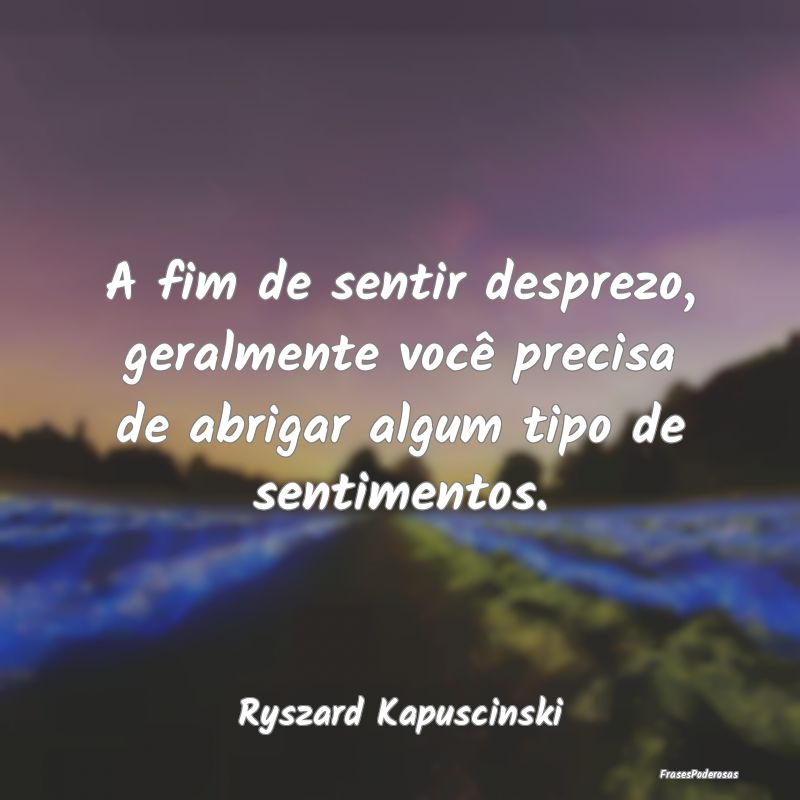 A fim de sentir desprezo, geralmente você precisa...