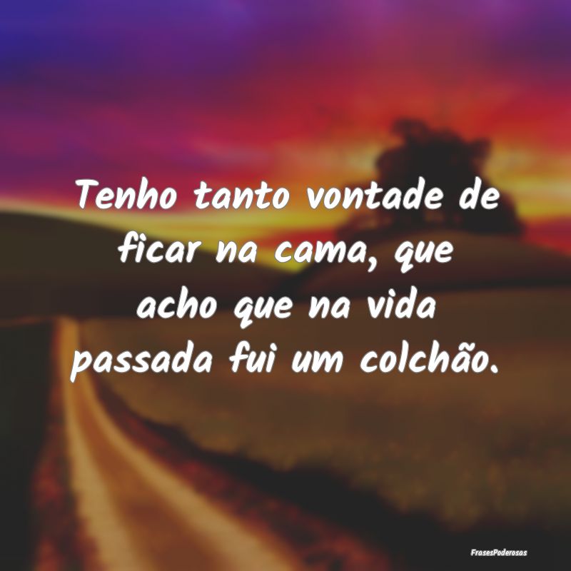 Tenho tanto vontade de ficar na cama, que acho que...