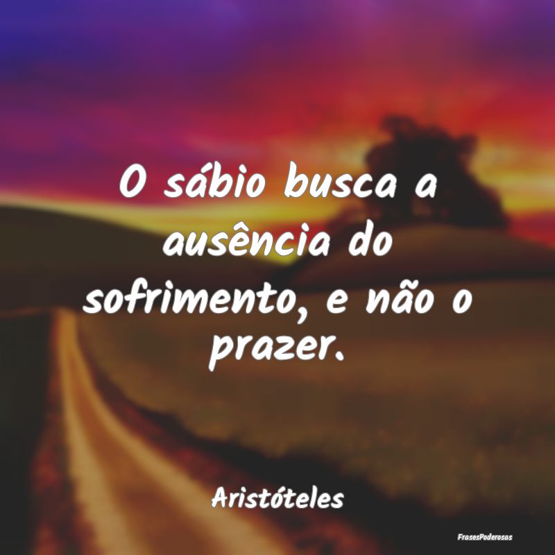 O sábio busca a ausência do sofrimento, e não o...