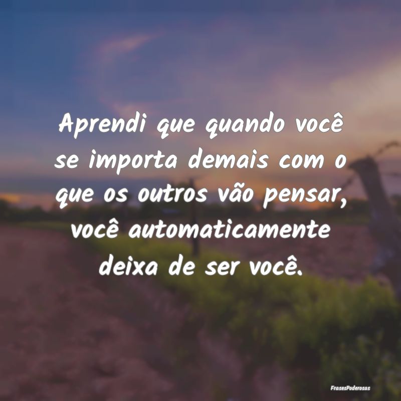 Aprendi que quando você se importa demais com o q... Aprendi que quando você se importa demais com o q...