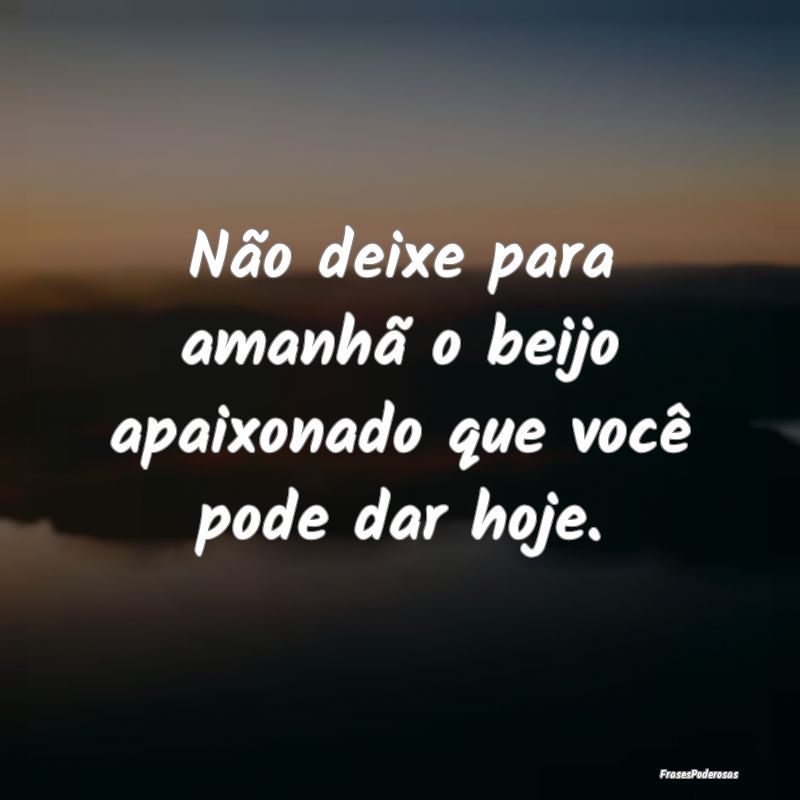 Não deixe para amanhã o beijo apaixonado que voc...