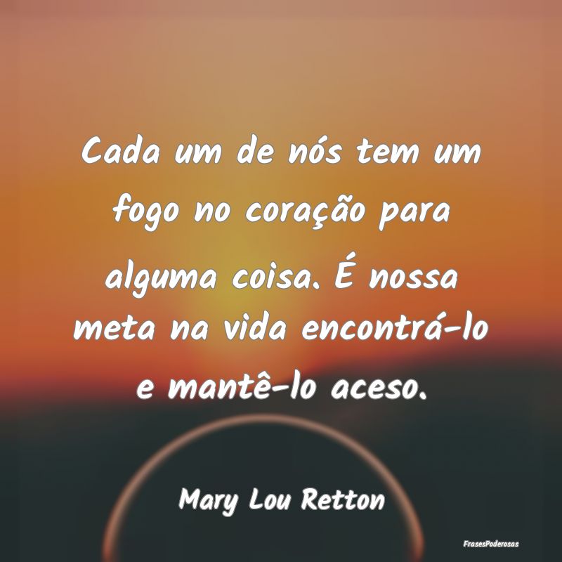 Cada um de nós tem um fogo no coração para algu... Cada um de nós tem um fogo no coração para algu...