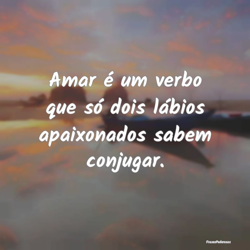Amar é um verbo que só dois lábios apaixonados ...