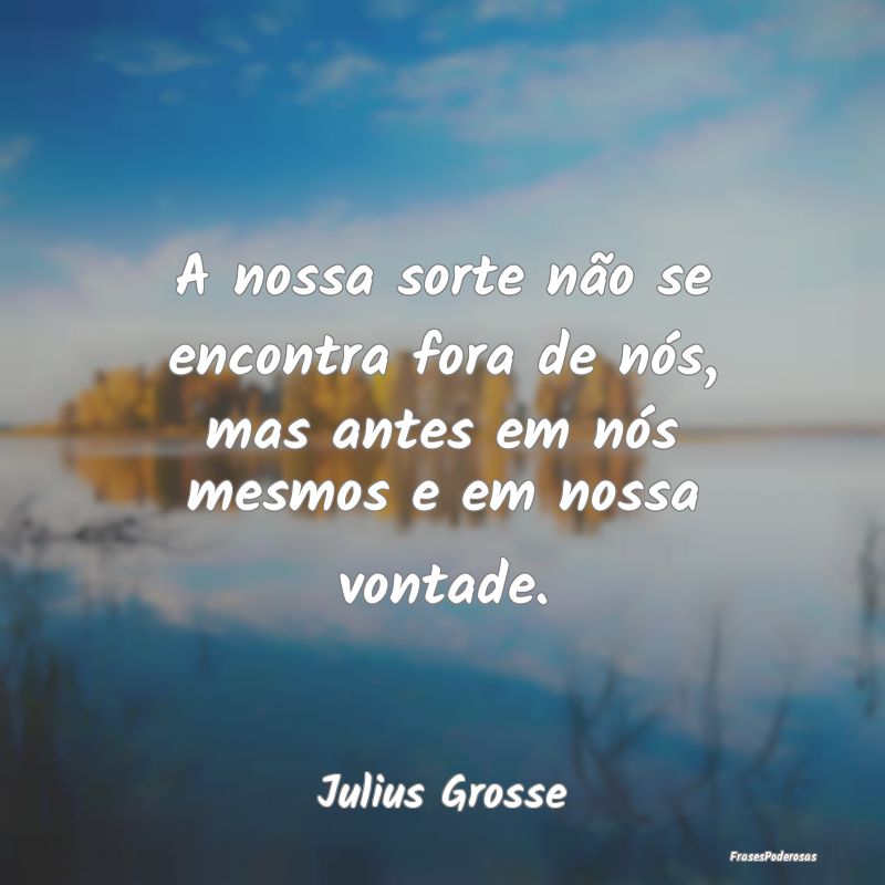 A nossa sorte não se encontra fora de nós, mas a...