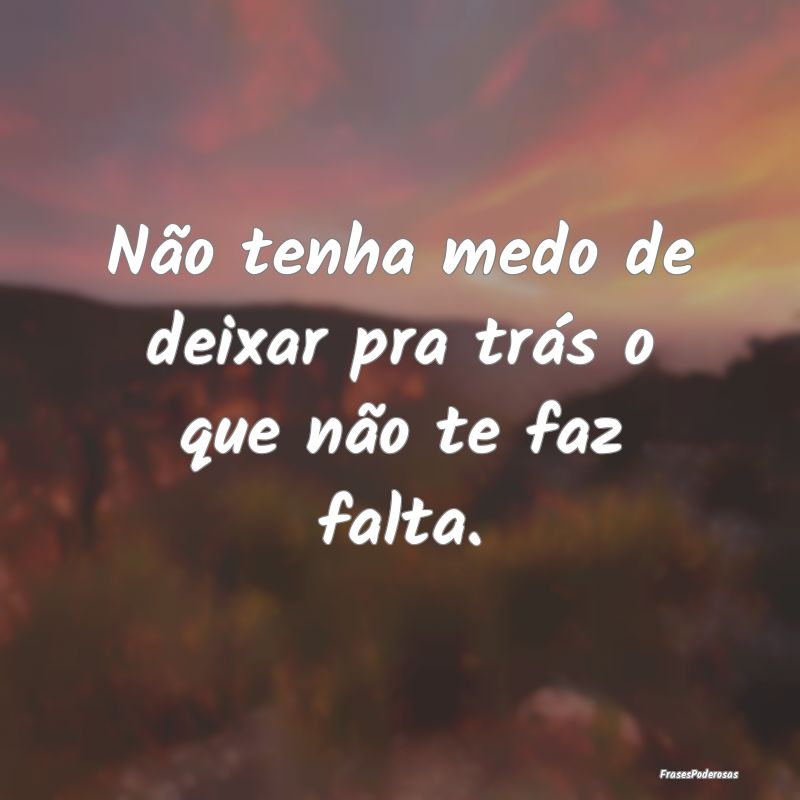 Não tenha medo de deixar pra trás o que não te ...