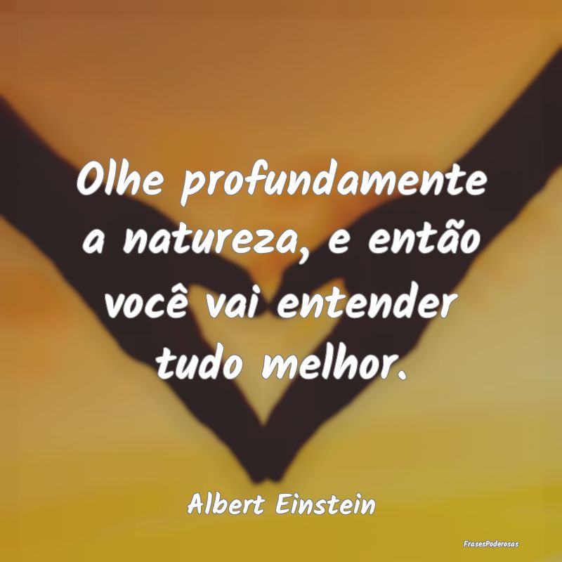 Olhe profundamente a natureza, e então você vai ...
