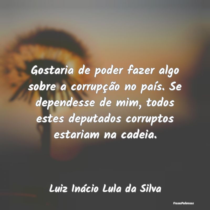 Gostaria de poder fazer algo sobre a corrupção n... Gostaria de poder fazer algo sobre a corrupção n...