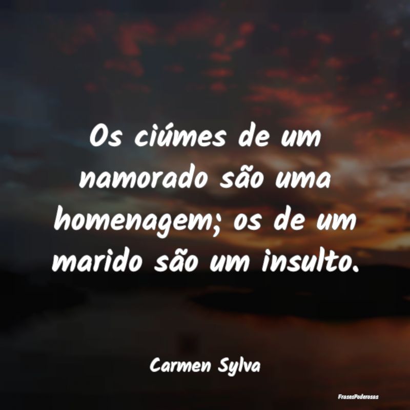 Os ciúmes de um namorado são uma homenagem; os d...
