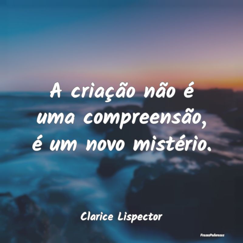A criação não é uma compreensão, é um novo m...