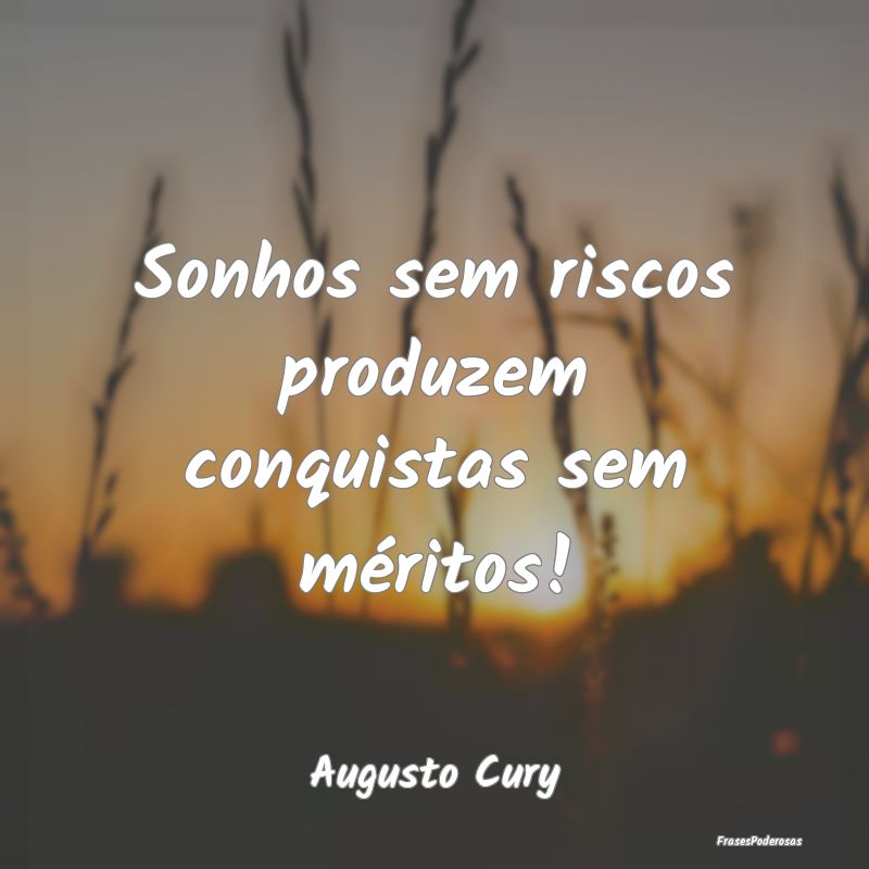 Sonhos sem riscos produzem conquistas sem méritos...