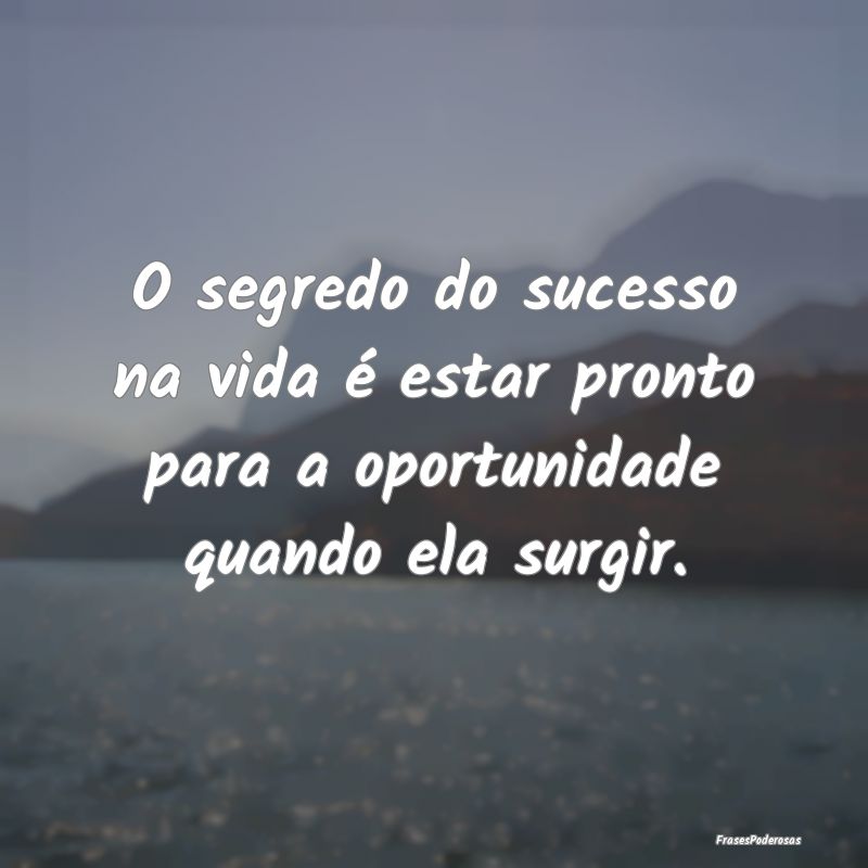 O segredo do sucesso na vida é estar pronto para ...
