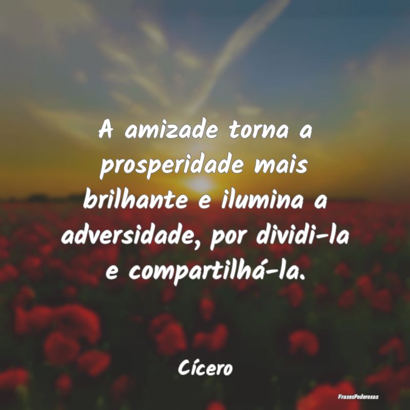A amizade torna a prosperidade mais brilhante e il... A amizade torna a prosperidade mais brilhante e il...