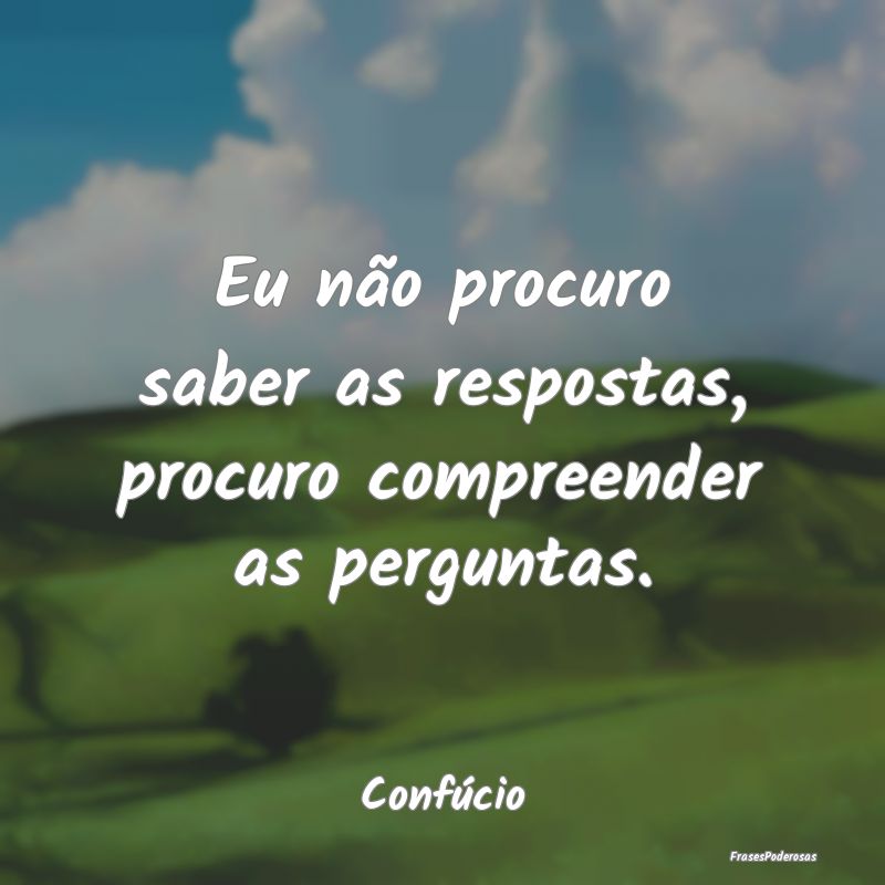 Eu não procuro saber as respostas, procuro compre...