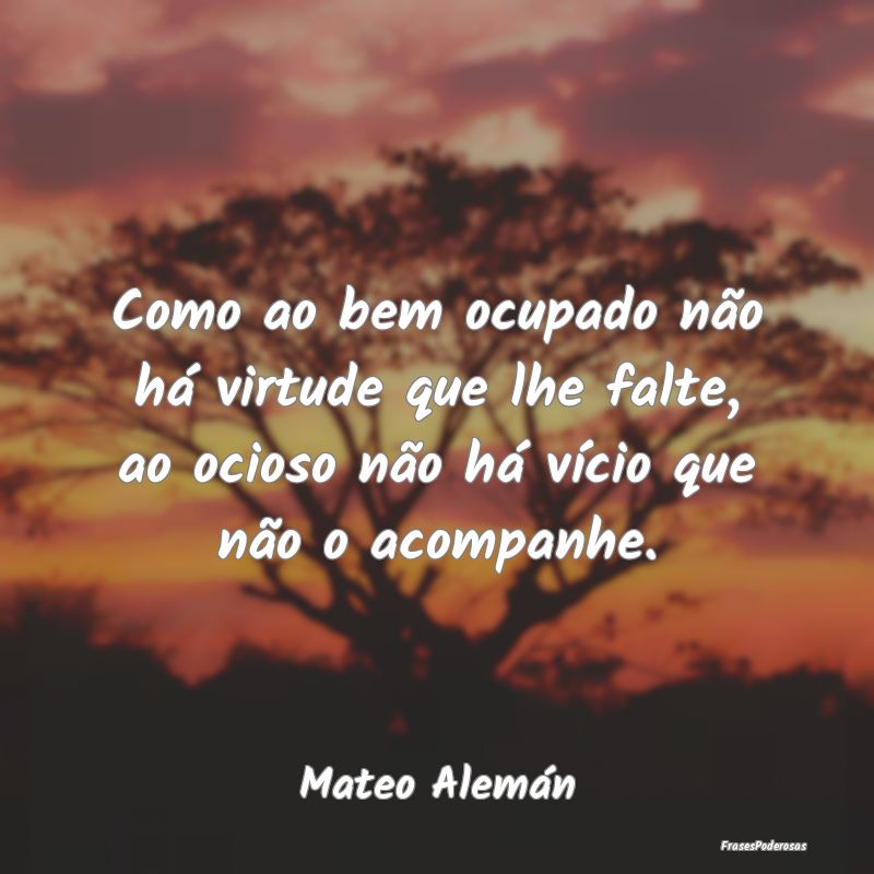 Como ao bem ocupado não há virtude que lhe falte... Como ao bem ocupado não há virtude que lhe falte...