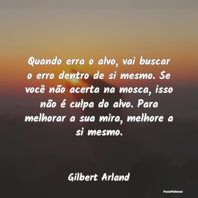 Quando erra o alvo, vai buscar o erro dentro de si... Quando erra o alvo, vai buscar o erro dentro de si...
