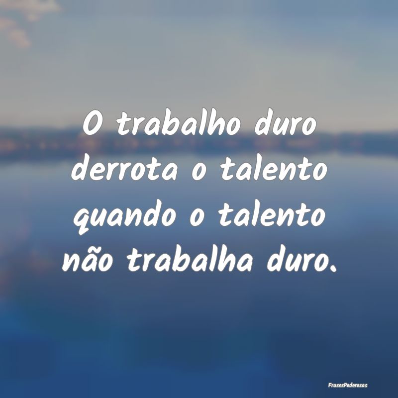 Frases de Perseverança - O trabalho duro derrota o talento quando o talento...