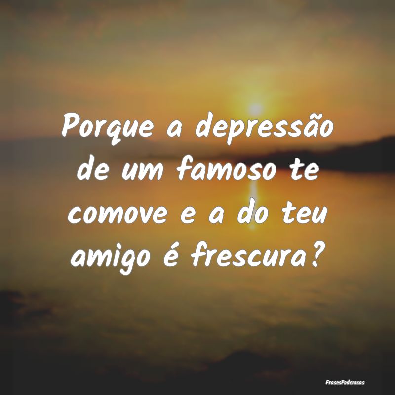 Porque a depressão de um famoso te comove e a do ...