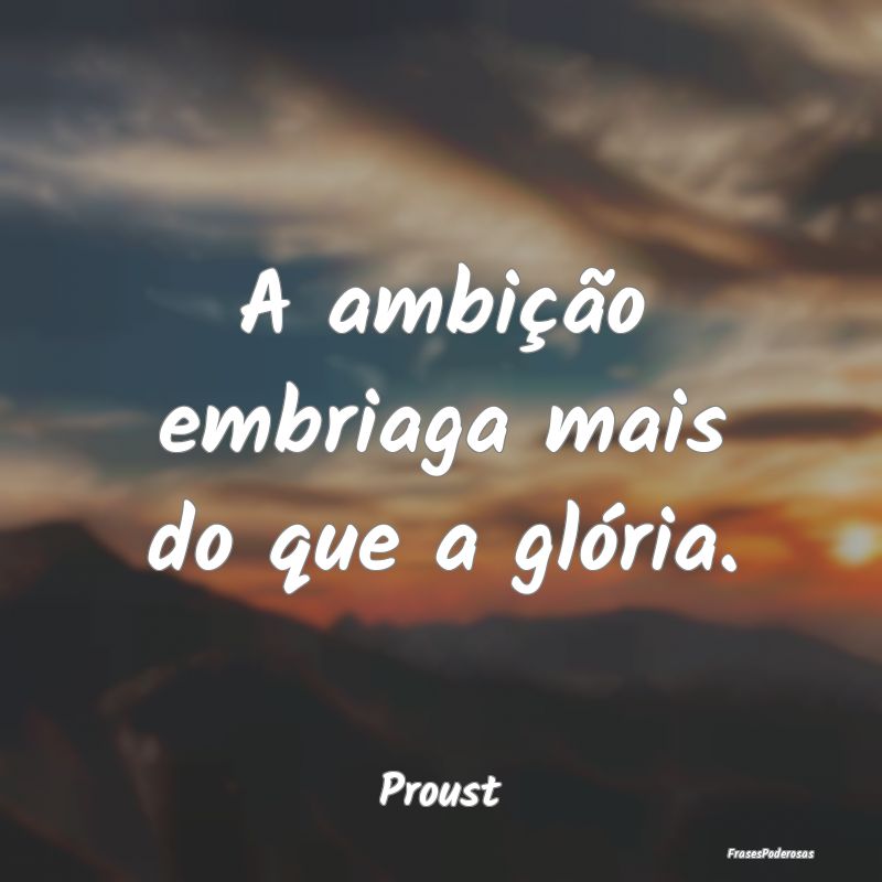 A ambição embriaga mais do que a glória....